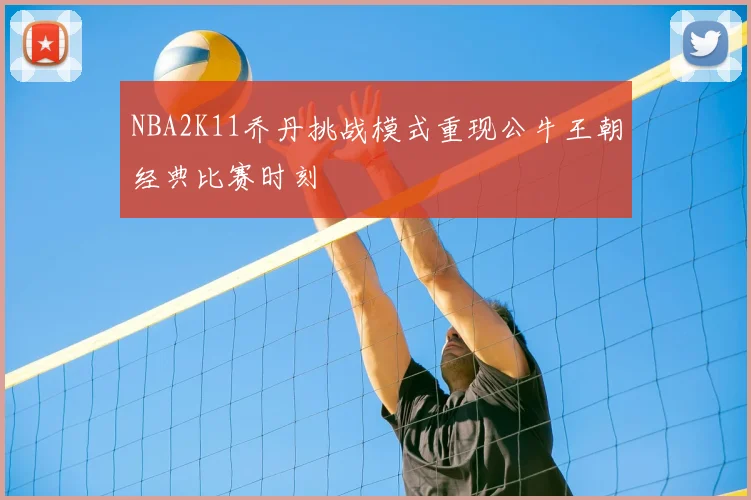 NBA2K11乔丹挑战模式重现公牛王朝经典比赛时刻