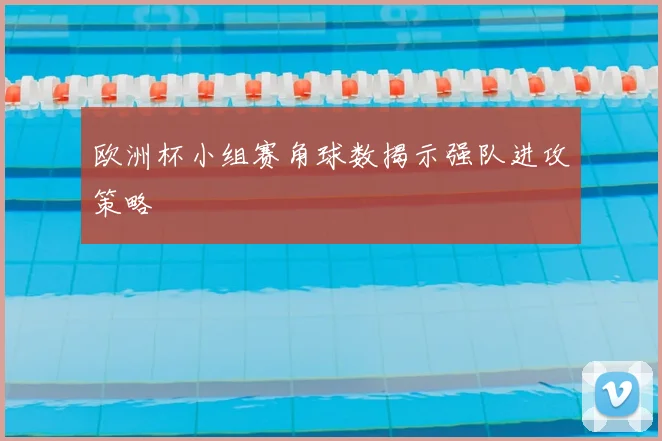欧洲杯小组赛角球数揭示强队进攻策略
