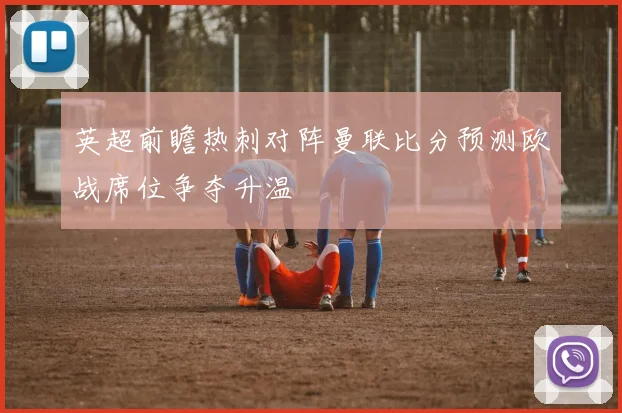 英超前瞻热刺对阵曼联比分预测欧战席位争夺升温