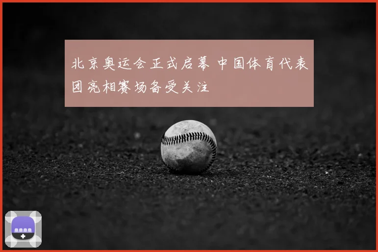 北京奥运会正式启幕 中国体育代表团亮相赛场备受关注