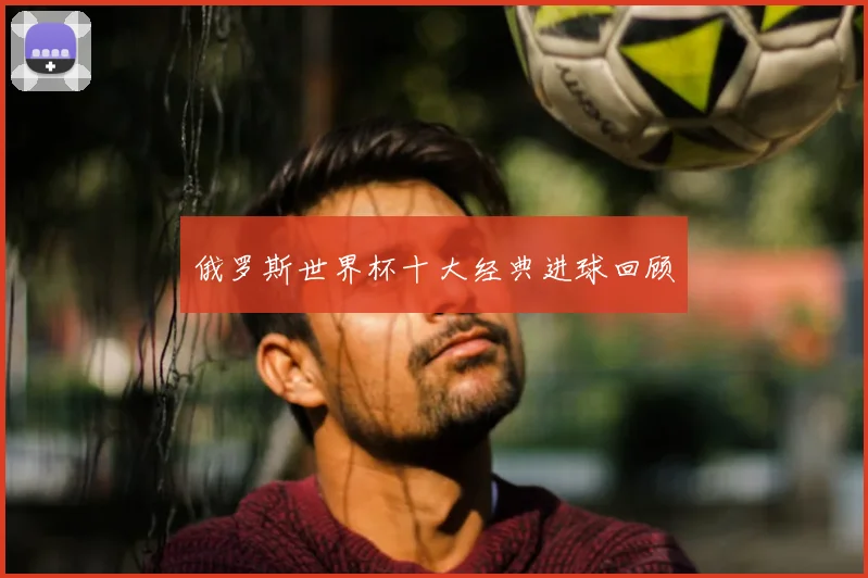 俄罗斯世界杯十大经典进球回顾