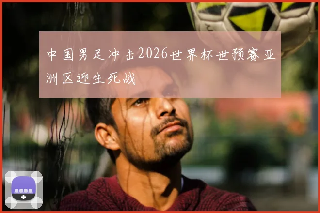 中国男足冲击2026世界杯世预赛亚洲区迎生死战