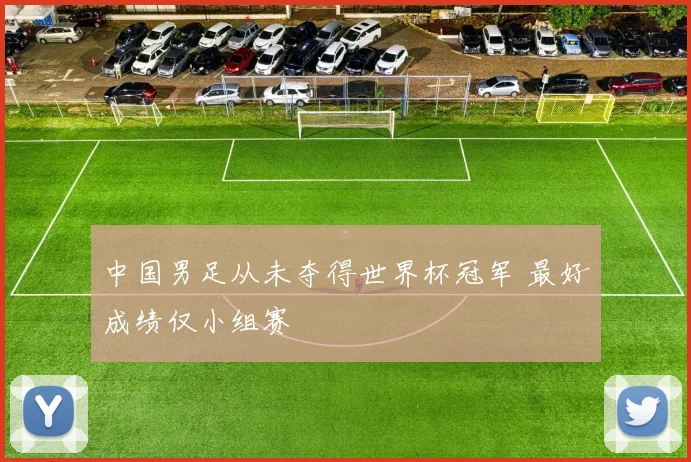 中国男足从未夺得世界杯冠军 最好成绩仅小组赛