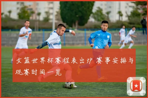 女篮世界杯赛程表出炉 赛事安排与观赛时间一览