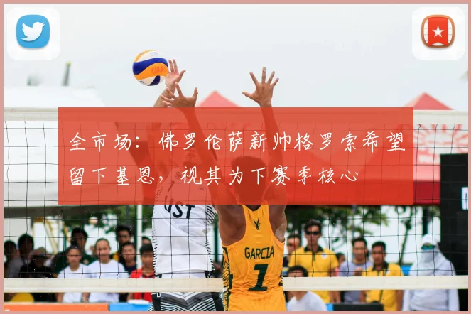 全市场：佛罗伦萨新帅格罗索希望留下基恩，视其为下赛季核心
