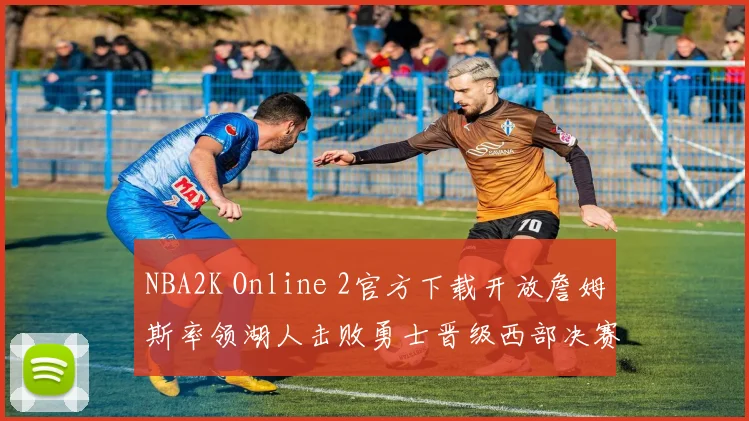 NBA2K Online 2官方下载开放詹姆斯率领湖人击败勇士晋级西部决赛