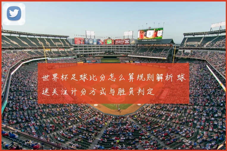 世界杯足球比分怎么算规则解析 球迷关注计分方式与胜负判定