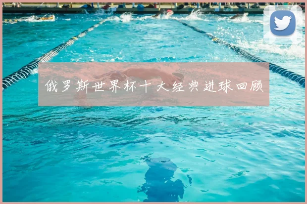 俄罗斯世界杯十大经典进球回顾