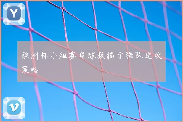 欧洲杯小组赛角球数揭示强队进攻策略