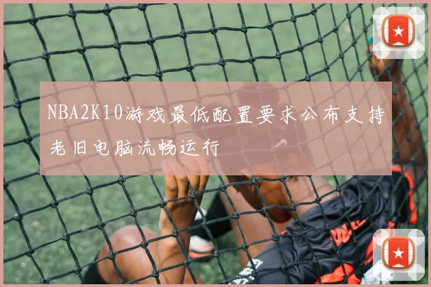 NBA2K10游戏最低配置要求公布支持老旧电脑流畅运行