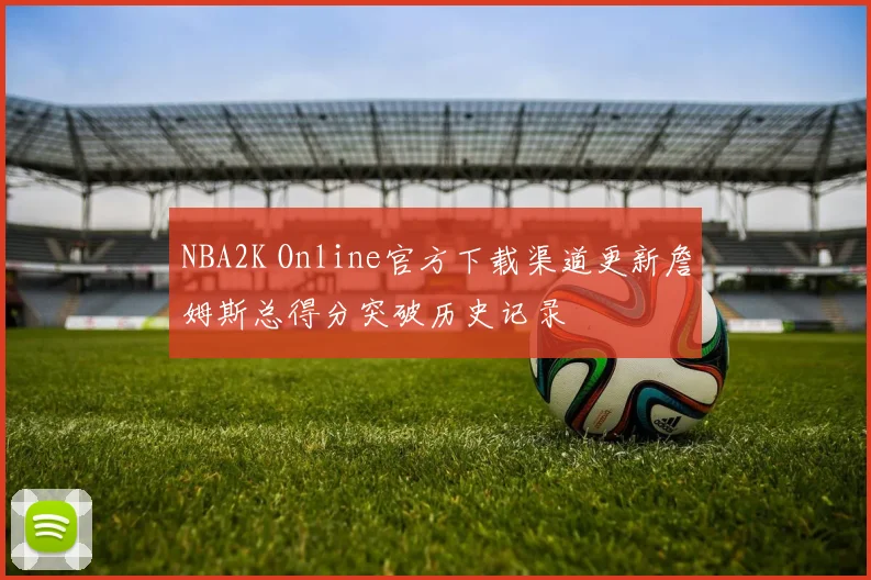 NBA2K Online官方下载渠道更新詹姆斯总得分突破历史记录