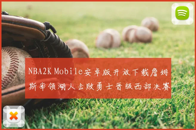 NBA2K Mobile安卓版开放下载詹姆斯率领湖人击败勇士晋级西部决赛