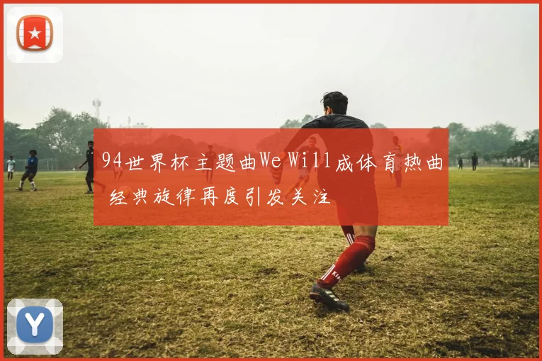 94世界杯主题曲We Will成体育热曲 经典旋律再度引发关注