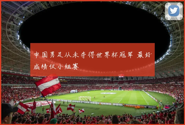 中国男足从未夺得世界杯冠军 最好成绩仅小组赛