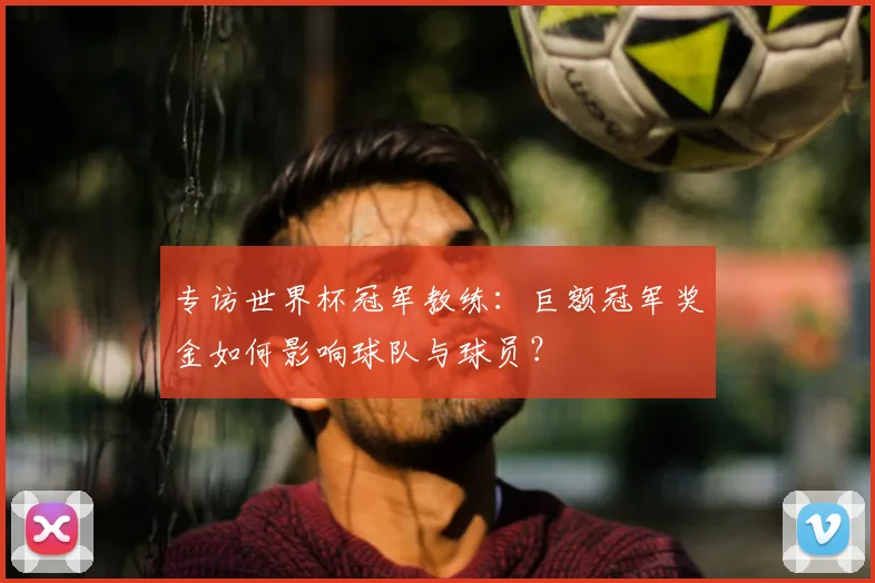 专访世界杯冠军教练:巨额冠军奖金如何影响球队与球员?