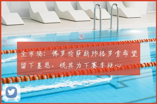 全市场:佛罗伦萨新帅格罗索希望留下基恩,视其为下赛季核心