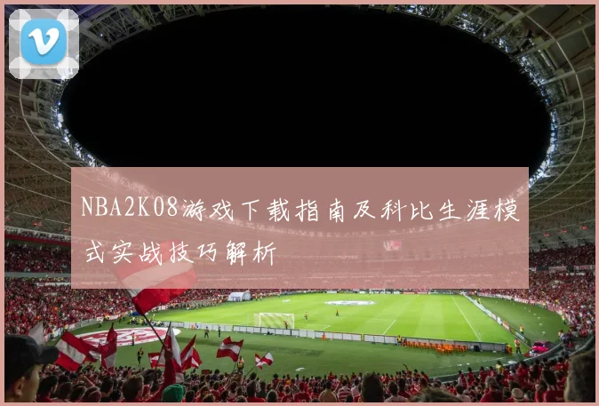NBA2K08游戏下载指南及科比生涯模式实战技巧解析