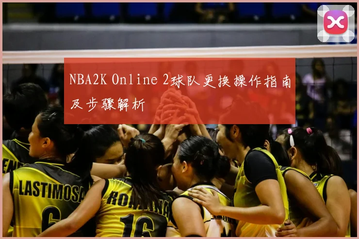 NBA2K Online 2球队更换操作指南及步骤解析