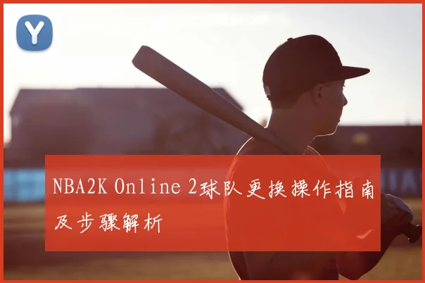 NBA2K Online 2球队更换操作指南及步骤解析